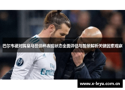 巴尔韦德对阵皇马世俱杯表现状态全面评估与前景解析关键因素观察